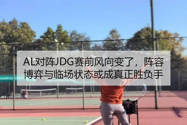 AL对阵JDG赛前风向变了，阵容博弈与临场状态或成真正胜负手