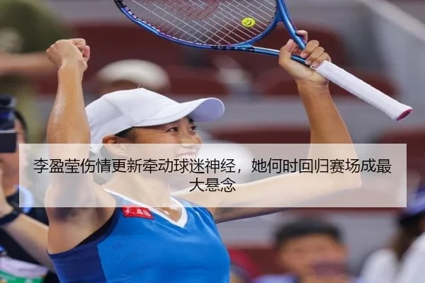 李盈莹伤情更新牵动球迷神经，她何时回归赛场成最大悬念